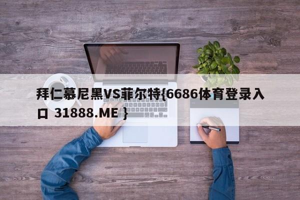 拜仁慕尼黑VS菲尔特{6686体育登录入口 31888.ME }