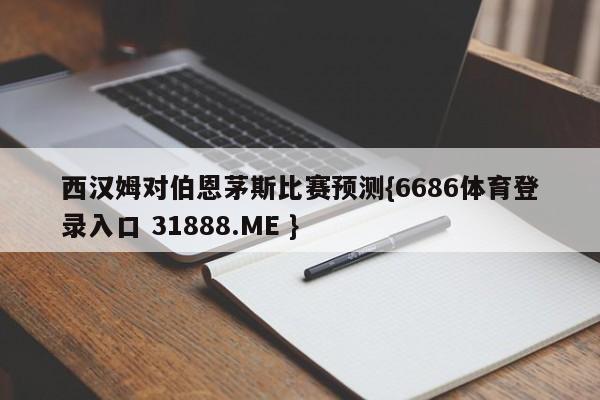 西汉姆对伯恩茅斯比赛预测{6686体育登录入口 31888.ME }