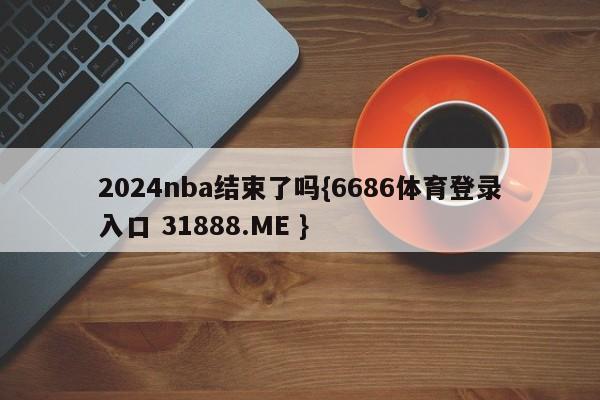 2024nba结束了吗{6686体育登录入口 31888.ME }