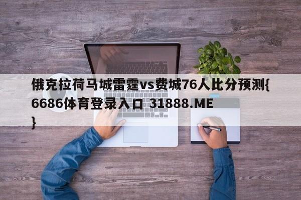 俄克拉荷马城雷霆vs费城76人比分预测{6686体育登录入口 31888.ME }