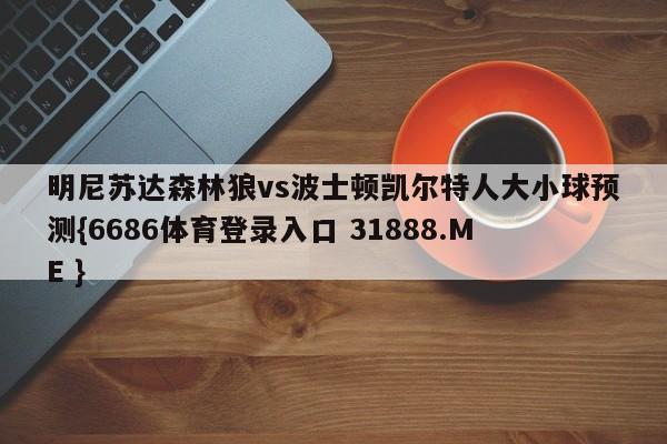 明尼苏达森林狼vs波士顿凯尔特人大小球预测{6686体育登录入口 31888.ME }