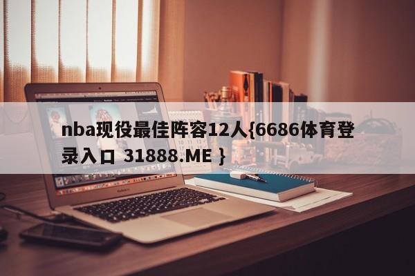 nba现役最佳阵容12人{6686体育登录入口 31888.ME }
