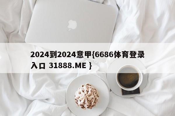 2024到2024意甲{6686体育登录入口 31888.ME }