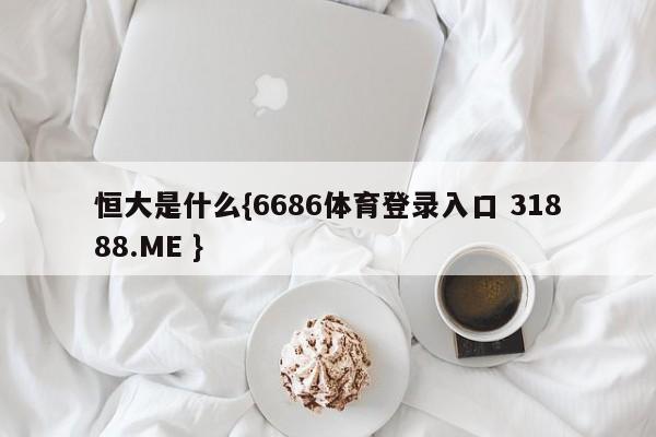 恒大是什么{6686体育登录入口 31888.ME }