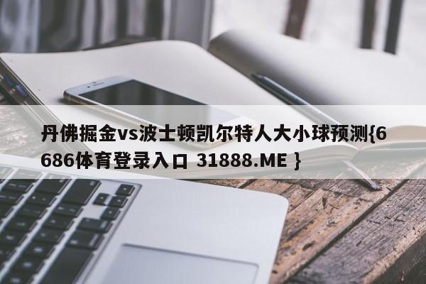 丹佛掘金vs波士顿凯尔特人大小球预测{6686体育登录入口 31888.ME }