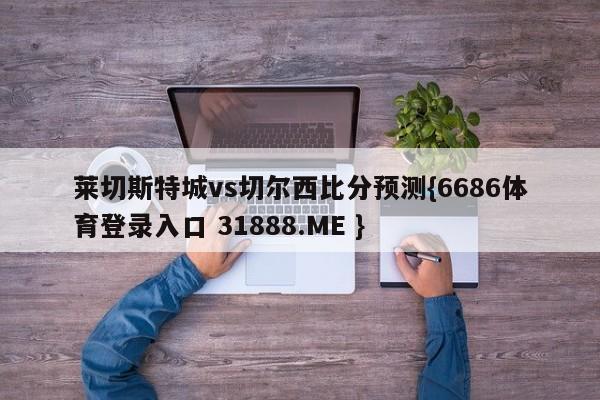 莱切斯特城vs切尔西比分预测{6686体育登录入口 31888.ME }