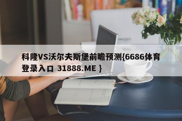 科隆VS沃尔夫斯堡前瞻预测{6686体育登录入口 31888.ME }