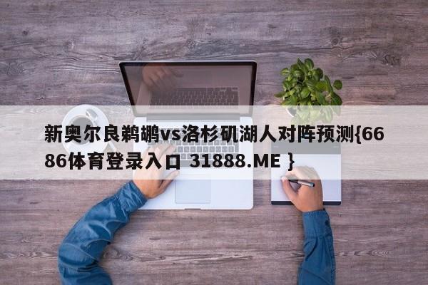 新奥尔良鹈鹕vs洛杉矶湖人对阵预测{6686体育登录入口 31888.ME }
