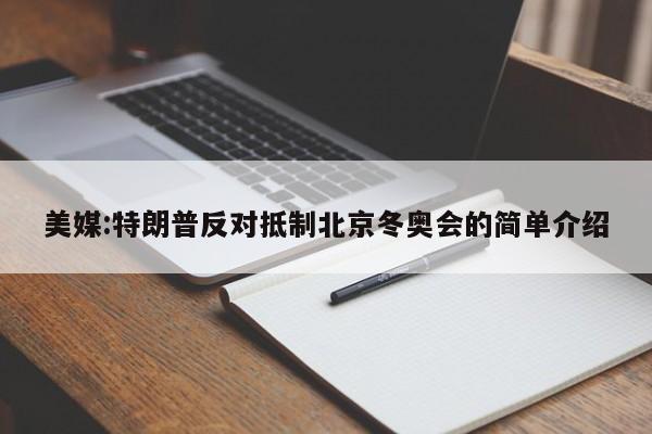 美媒:特朗普反对抵制北京冬奥会的简单介绍