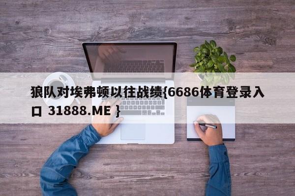 狼队对埃弗顿以往战绩{6686体育登录入口 31888.ME }