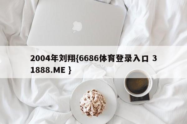 2004年刘翔{6686体育登录入口 31888.ME }