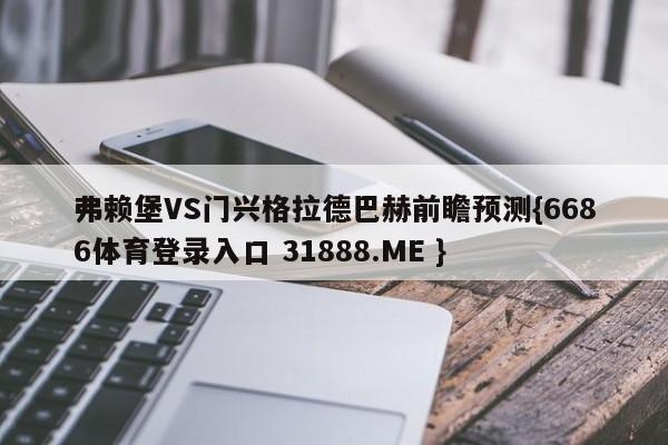 弗赖堡VS门兴格拉德巴赫前瞻预测{6686体育登录入口 31888.ME }