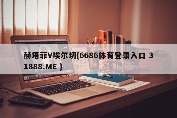 赫塔菲V埃尔切{6686体育登录入口 31888.ME }