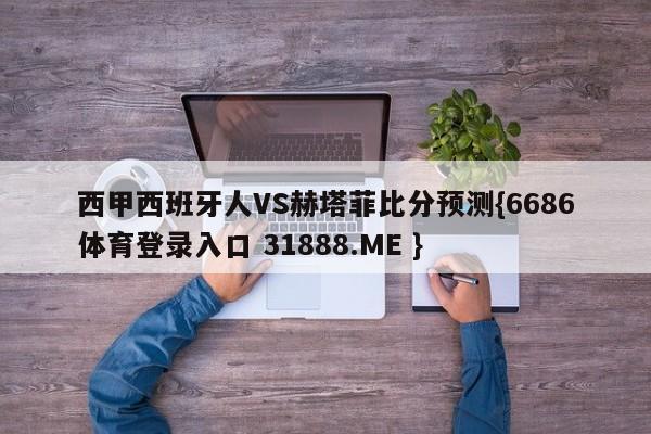西甲西班牙人VS赫塔菲比分预测{6686体育登录入口 31888.ME }