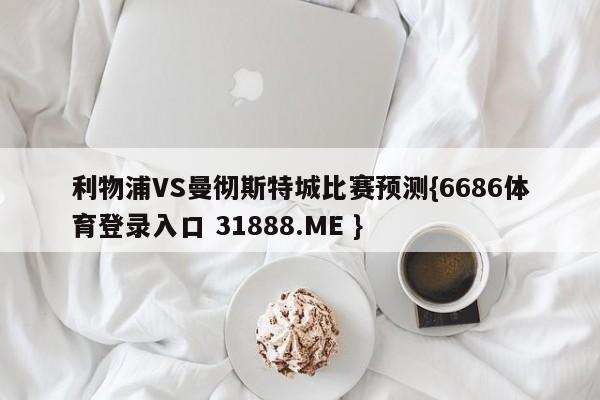 利物浦VS曼彻斯特城比赛预测{6686体育登录入口 31888.ME }