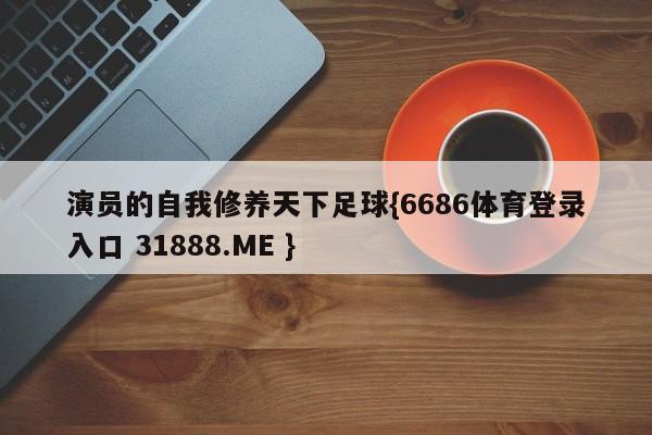 演员的自我修养天下足球{6686体育登录入口 31888.ME }