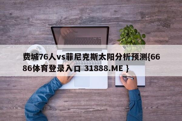 费城76人vs菲尼克斯太阳分析预测{6686体育登录入口 31888.ME }