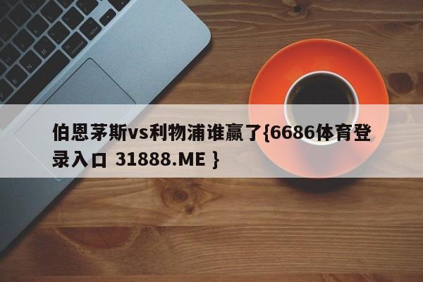 伯恩茅斯vs利物浦谁赢了{6686体育登录入口 31888.ME }