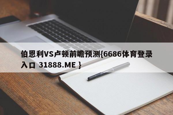 伯恩利VS卢顿前瞻预测{6686体育登录入口 31888.ME }