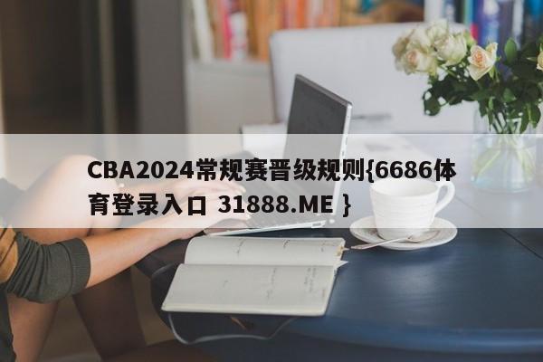 CBA2024常规赛晋级规则{6686体育登录入口 31888.ME }