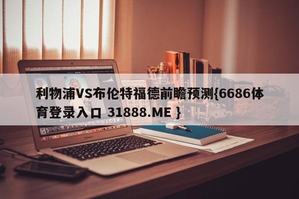 利物浦VS布伦特福德前瞻预测{6686体育登录入口 31888.ME }