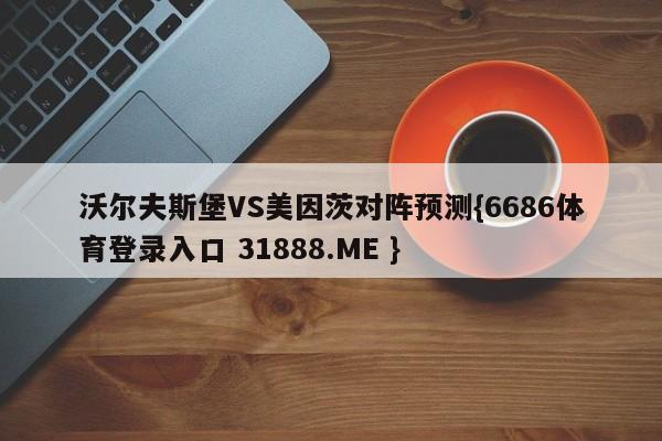 沃尔夫斯堡VS美因茨对阵预测{6686体育登录入口 31888.ME }