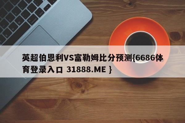 英超伯恩利VS富勒姆比分预测{6686体育登录入口 31888.ME }