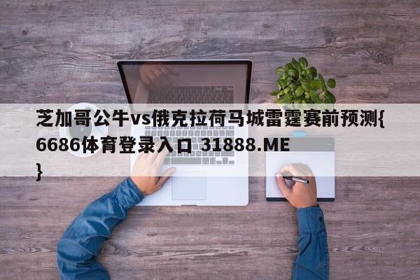 芝加哥公牛vs俄克拉荷马城雷霆赛前预测{6686体育登录入口 31888.ME }