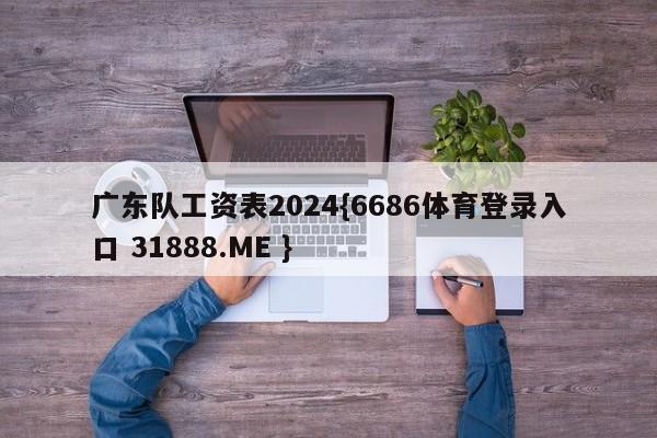 广东队工资表2024{6686体育登录入口 31888.ME }