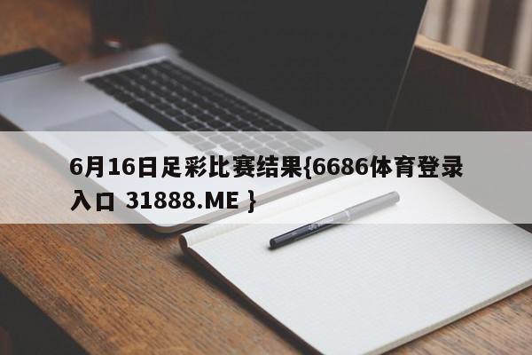 6月16日足彩比赛结果{6686体育登录入口 31888.ME }