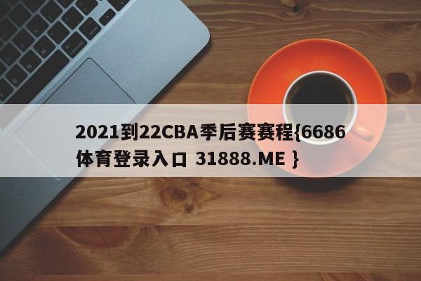 2021到22CBA季后赛赛程{6686体育登录入口 31888.ME }