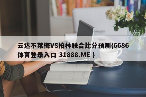 云达不莱梅VS柏林联合比分预测{6686体育登录入口 31888.ME }