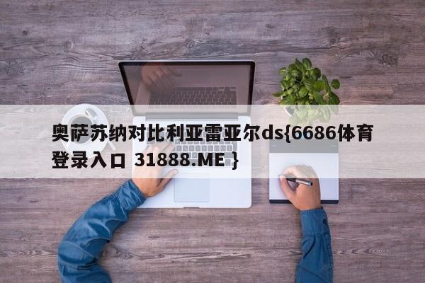奥萨苏纳对比利亚雷亚尔ds{6686体育登录入口 31888.ME }