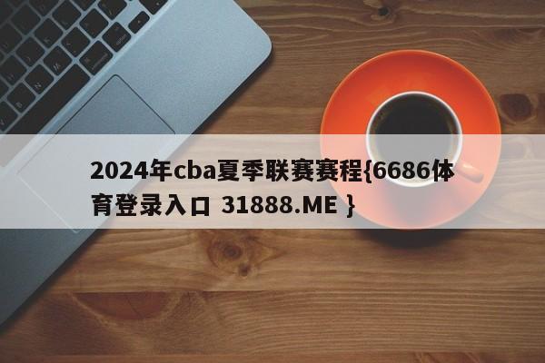 2024年cba夏季联赛赛程{6686体育登录入口 31888.ME }