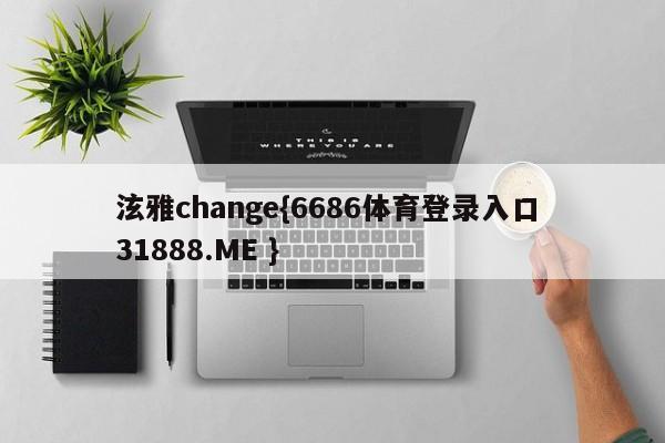 泫雅change{6686体育登录入口 31888.ME }