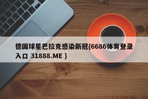 德国球星巴拉克感染新冠{6686体育登录入口 31888.ME }