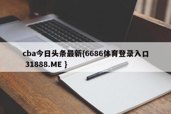 cba今日头条最新{6686体育登录入口 31888.ME }