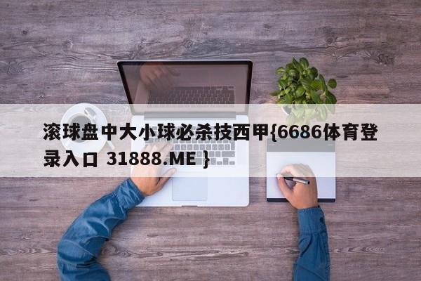 滚球盘中大小球必杀技西甲{6686体育登录入口 31888.ME }