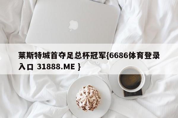 莱斯特城首夺足总杯冠军{6686体育登录入口 31888.ME }