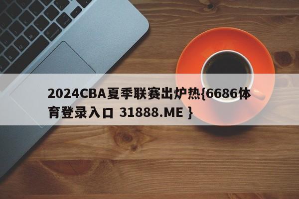 2024CBA夏季联赛出炉热{6686体育登录入口 31888.ME }