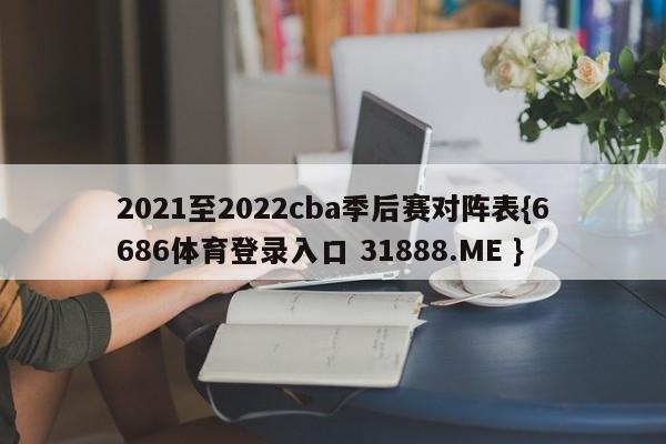 2021至2022cba季后赛对阵表{6686体育登录入口 31888.ME }