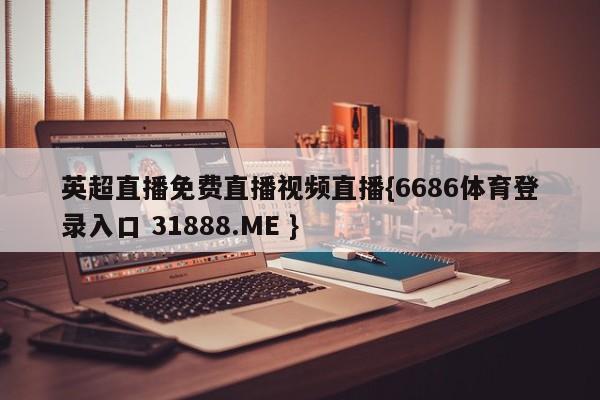 英超直播免费直播视频直播{6686体育登录入口 31888.ME }