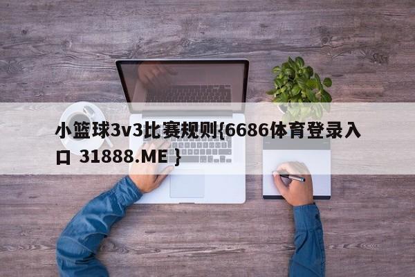 小篮球3v3比赛规则{6686体育登录入口 31888.ME }
