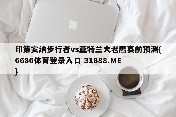 印第安纳步行者vs亚特兰大老鹰赛前预测{6686体育登录入口 31888.ME }