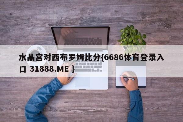 水晶宫对西布罗姆比分{6686体育登录入口 31888.ME }