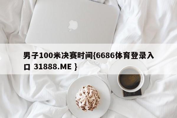 男子100米决赛时间{6686体育登录入口 31888.ME }