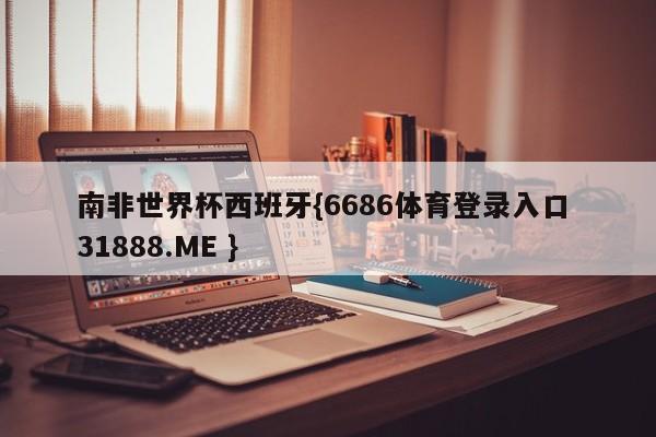 南非世界杯西班牙{6686体育登录入口 31888.ME }