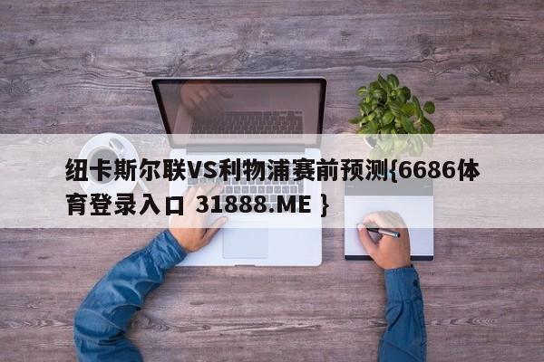 纽卡斯尔联VS利物浦赛前预测{6686体育登录入口 31888.ME }