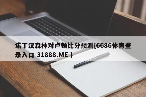 诺丁汉森林对卢顿比分预测{6686体育登录入口 31888.ME }