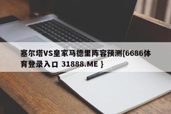 塞尔塔VS皇家马德里阵容预测{6686体育登录入口 31888.ME }